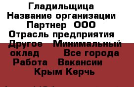 Гладильщица › Название организации ­ Партнер, ООО › Отрасль предприятия ­ Другое › Минимальный оклад ­ 1 - Все города Работа » Вакансии   . Крым,Керчь